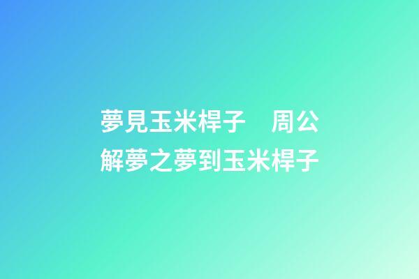 夢見玉米桿子　周公解夢之夢到玉米桿子